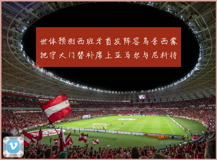 世体预测西班牙首发阵容乌奈西蒙把守大门替补席上亚马尔与尼科待命