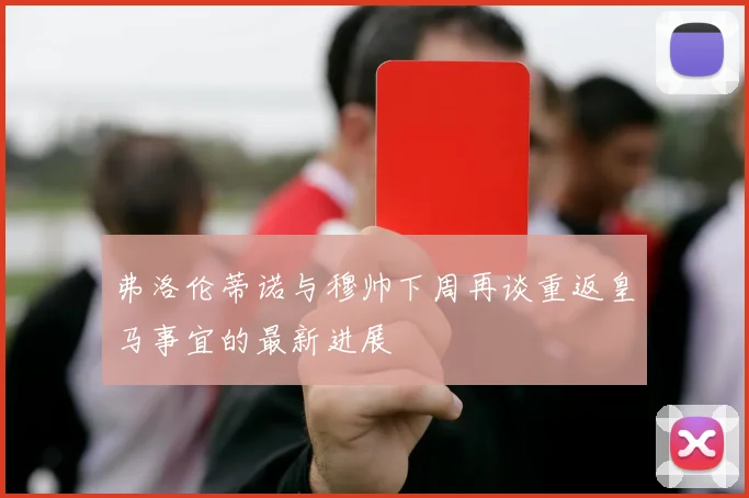 弗洛伦蒂诺与穆帅下周再谈重返皇马事宜的最新进展