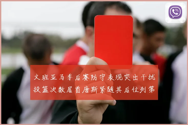 文班亚马季后赛防守表现突出干扰投篮次数居首唐斯紧随其后位列第五