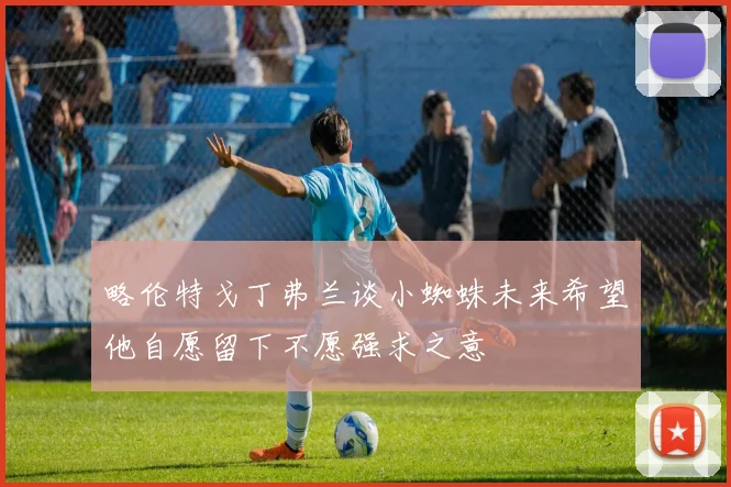 略伦特戈丁弗兰谈小蜘蛛未来希望他自愿留下不愿强求之意
