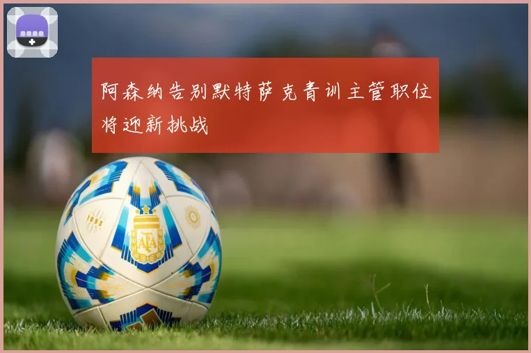 阿森纳告别默特萨克青训主管职位将迎新挑战