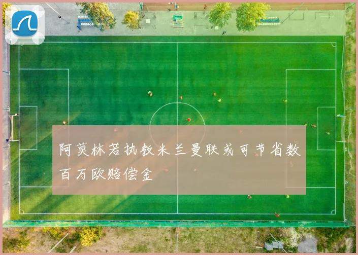 阿莫林若执教米兰曼联或可节省数百万欧赔偿金