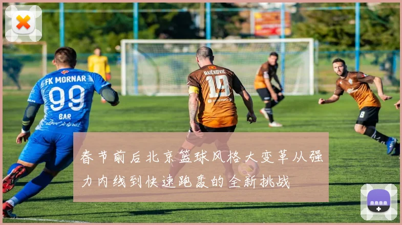 春节前后北京篮球风格大变革从强力内线到快速跑轰的全新挑战