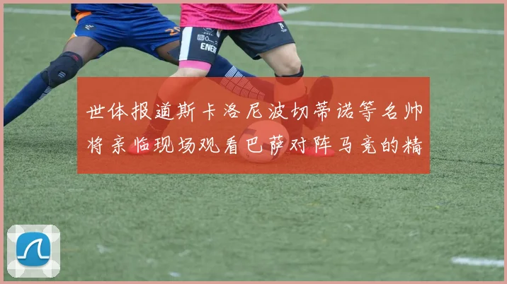 世体报道斯卡洛尼波切蒂诺等名帅将亲临现场观看巴萨对阵马竞的精彩对决