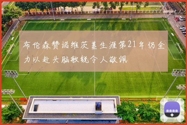 布伦森赞诺维茨基生涯第21年仍全力以赴头脑敏锐令人敬佩