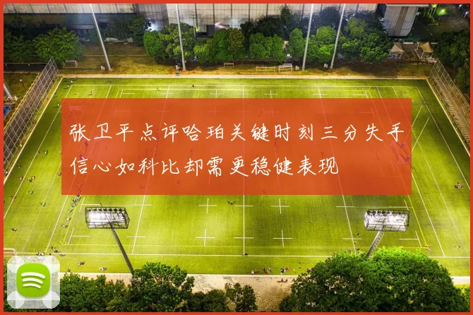 张卫平点评哈珀关键时刻三分失手信心如科比却需更稳健表现