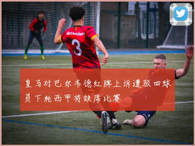 皇马对巴尔韦德红牌上诉遭驳回球员下轮西甲将缺席比赛