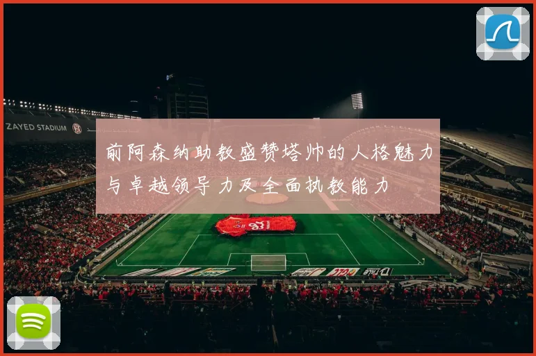 前阿森纳助教盛赞塔帅的人格魅力与卓越领导力及全面执教能力