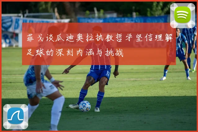 菲戈谈瓜迪奥拉执教哲学坚信理解足球的深刻内涵与挑战