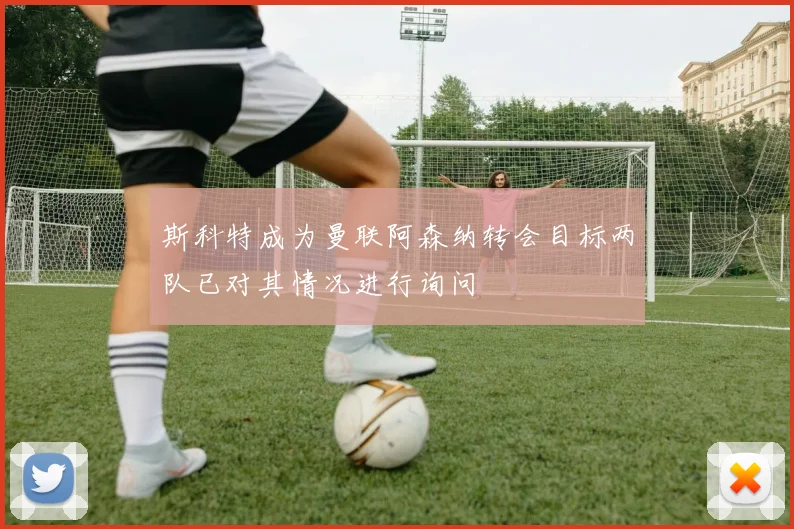 斯科特成为曼联阿森纳转会目标两队已对其情况进行询问