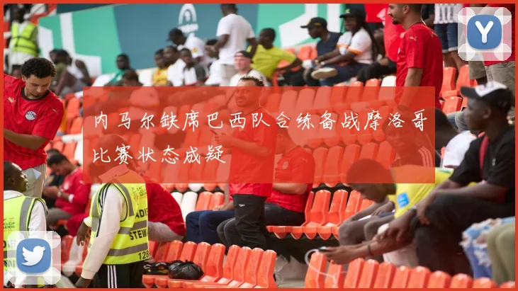 内马尔缺席巴西队合练备战摩洛哥比赛状态成疑