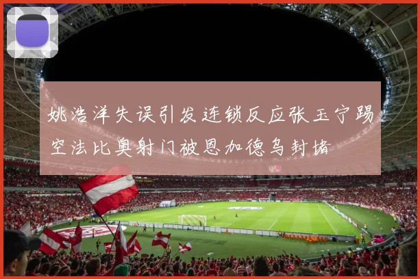 姚浩洋失误引发连锁反应张玉宁踢空法比奥射门被恩加德乌封堵