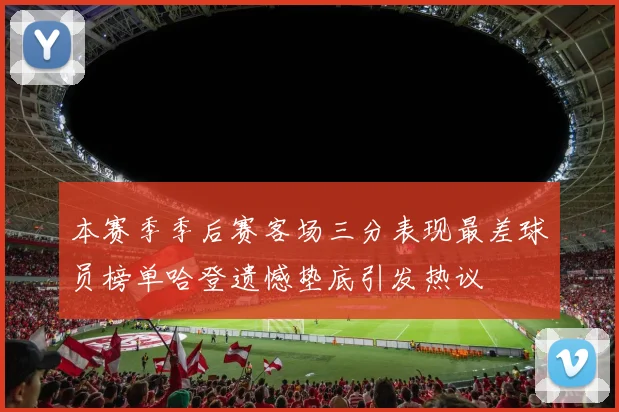 本赛季季后赛客场三分表现最差球员榜单哈登遗憾垫底引发热议