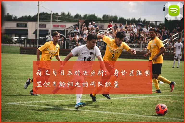 荷兰与日本对决分析：身价差距明显但年龄相近的两队较量
