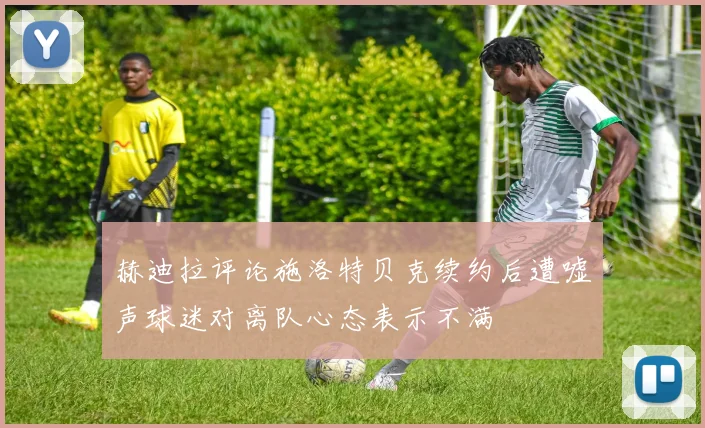 赫迪拉评论施洛特贝克续约后遭嘘声球迷对离队心态表示不满