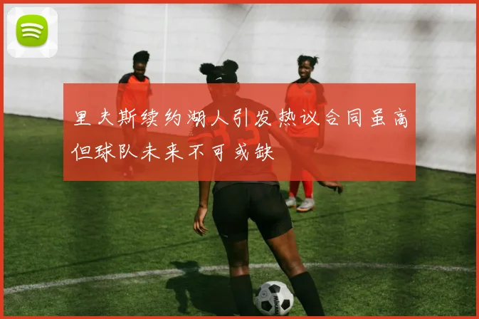 里夫斯续约湖人引发热议合同虽高但球队未来不可或缺