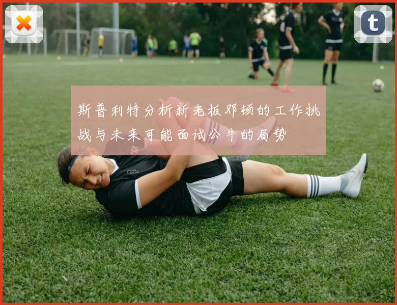 斯普利特分析新老板邓顿的工作挑战与未来可能面试公牛的局势