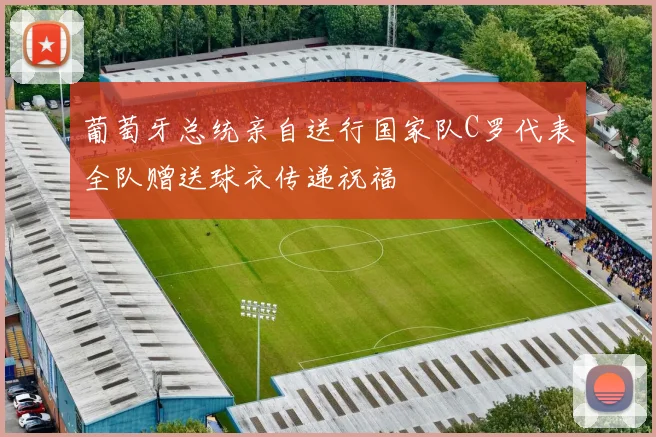 葡萄牙总统亲自送行国家队C罗代表全队赠送球衣传递祝福