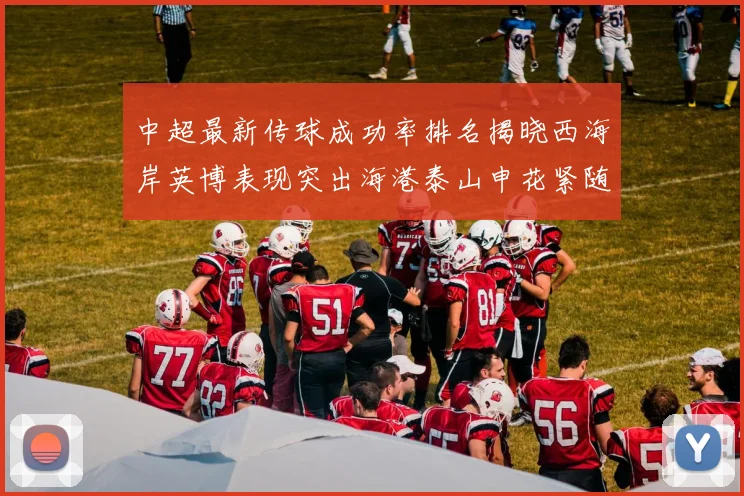 中超最新传球成功率排名揭晓西海岸英博表现突出海港泰山申花紧随其后