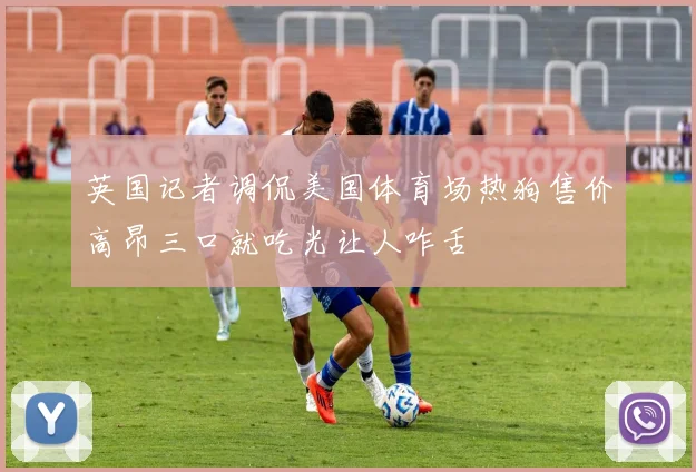 英国记者调侃美国体育场热狗售价高昂三口就吃光让人咋舌