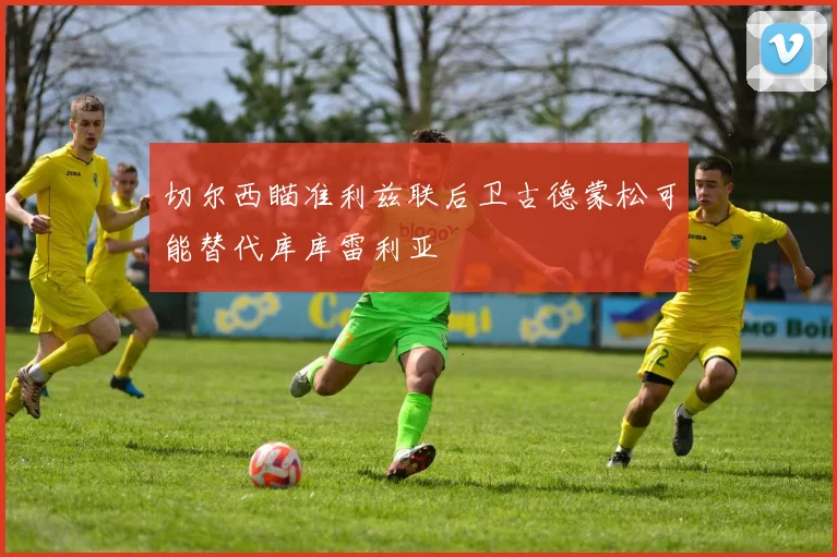 切尔西瞄准利兹联后卫古德蒙松可能替代库库雷利亚