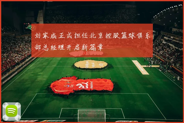 刘家成正式担任北京控股篮球俱乐部总经理开启新篇章