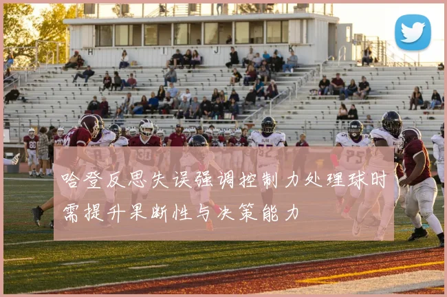 哈登反思失误强调控制力处理球时需提升果断性与决策能力