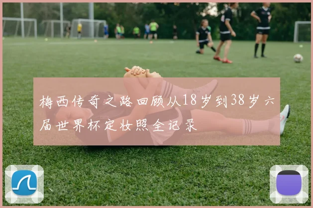 梅西传奇之路回顾从18岁到38岁六届世界杯定妆照全记录