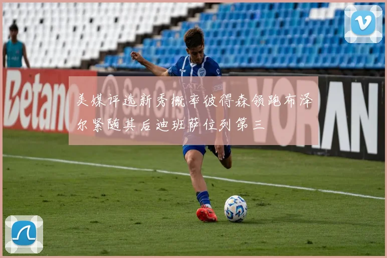 美媒评选新秀概率彼得森领跑布泽尔紧随其后迪班萨位列第三