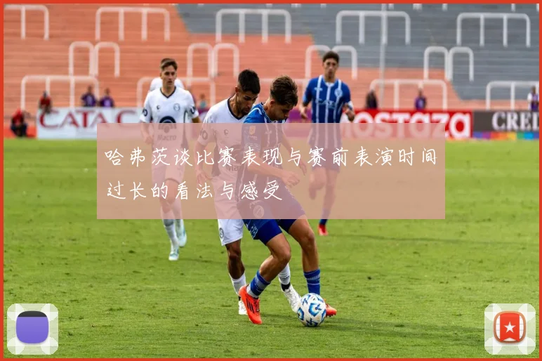 哈弗茨谈比赛表现与赛前表演时间过长的看法与感受