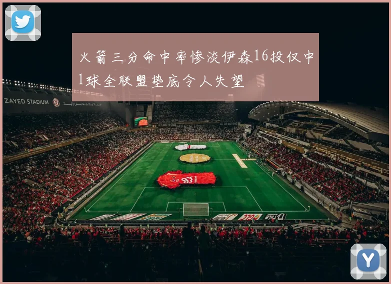 火箭三分命中率惨淡伊森16投仅中1球全联盟垫底令人失望