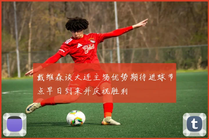戴维森谈大连主场优势期待进球节点早日到来并庆祝胜利