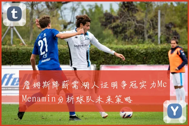 詹姆斯降薪需湖人证明争冠实力McMenamin分析球队未来策略