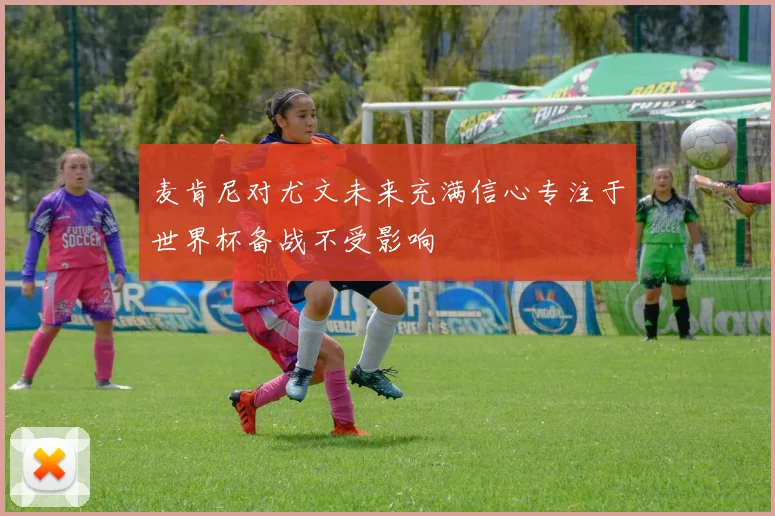 麦肯尼对尤文未来充满信心专注于世界杯备战不受影响