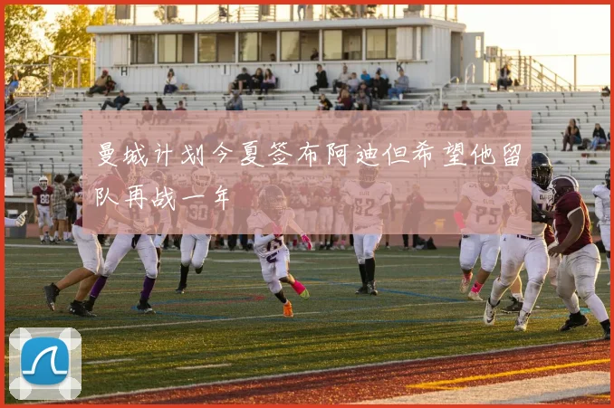 曼城计划今夏签布阿迪但希望他留队再战一年
