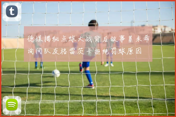 德媒揭秘点球大战背后故事基米希询问队友格雷茨卡拒绝罚球原因